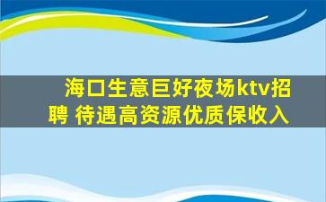 海口生意巨好夜场ktv招聘 待遇高资源优质保收入